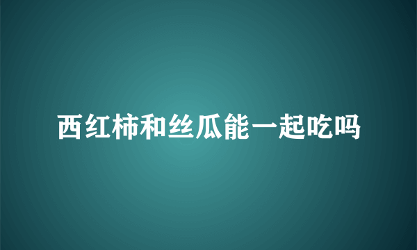 西红柿和丝瓜能一起吃吗