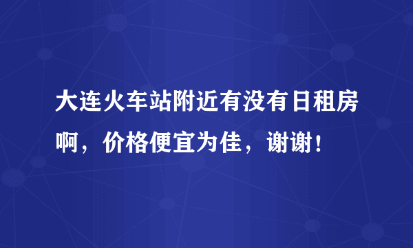 大连火车站附近有没有日租房啊，价格便宜为佳，谢谢！