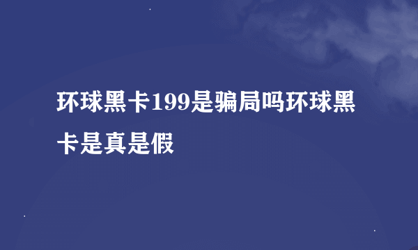 环球黑卡199是骗局吗环球黑卡是真是假