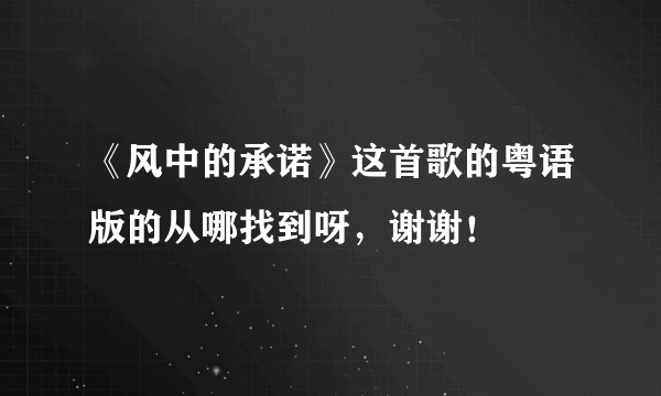 《风中的承诺》这首歌的粤语版的从哪找到呀，谢谢！