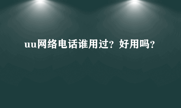 uu网络电话谁用过？好用吗？