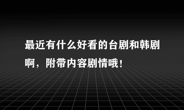 最近有什么好看的台剧和韩剧啊，附带内容剧情哦！