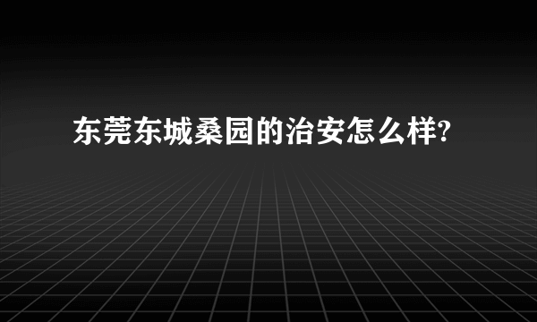 东莞东城桑园的治安怎么样?