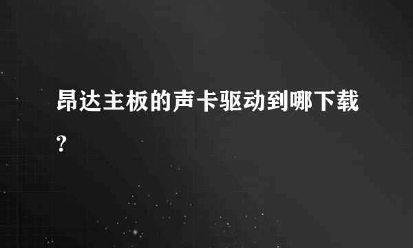 昂达主板的声卡驱动到哪下载？