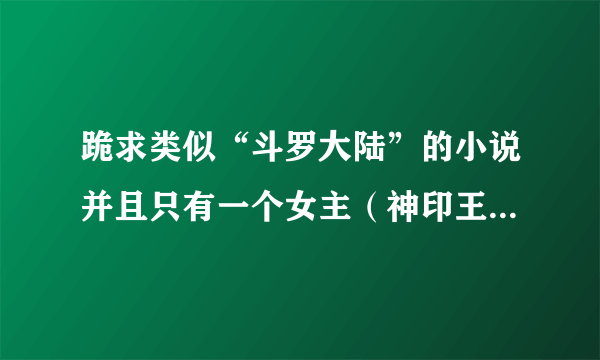 跪求类似“斗罗大陆”的小说并且只有一个女主（神印王座，酒神阴阳冕还有斗罗第二部我都看过了）