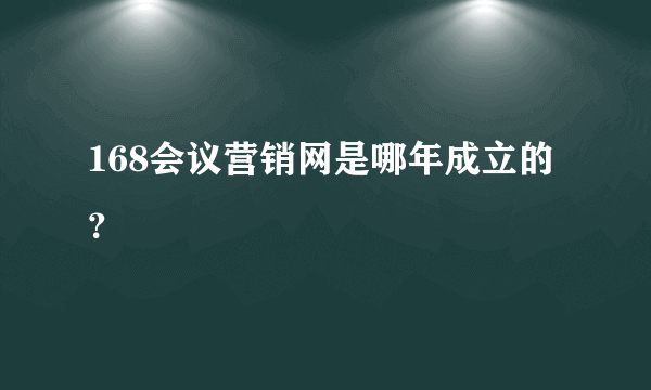 168会议营销网是哪年成立的？