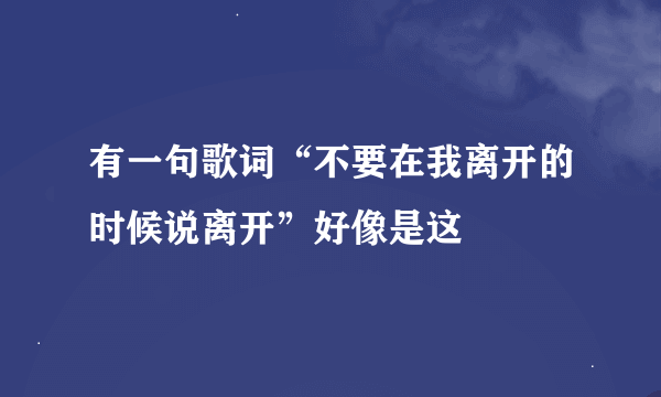 有一句歌词“不要在我离开的时候说离开”好像是这