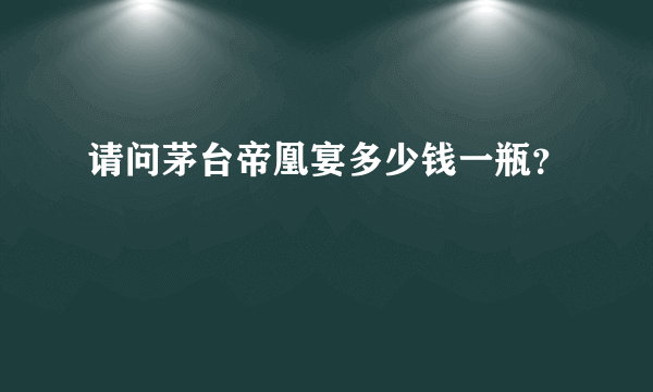 请问茅台帝凰宴多少钱一瓶？