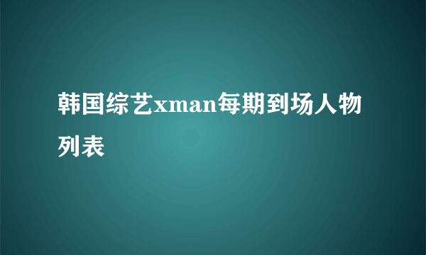 韩国综艺xman每期到场人物列表