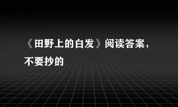 《田野上的白发》阅读答案，不要抄的