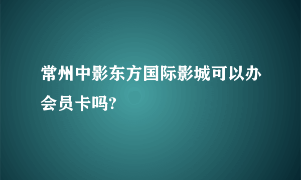 常州中影东方国际影城可以办会员卡吗?