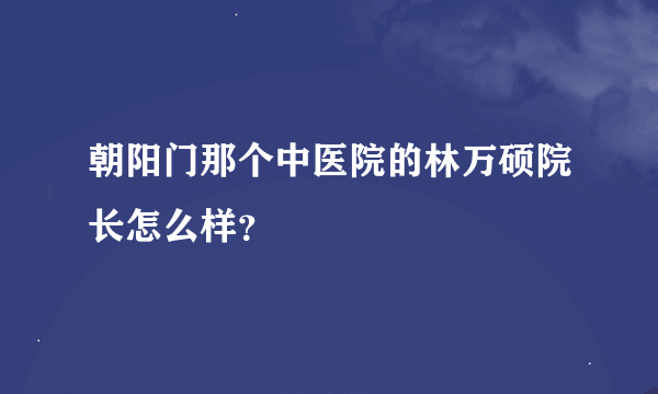 朝阳门那个中医院的林万硕院长怎么样？