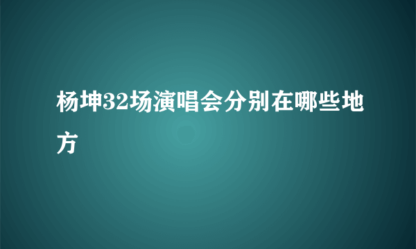 杨坤32场演唱会分别在哪些地方