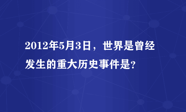 2012年5月3日，世界是曾经发生的重大历史事件是？