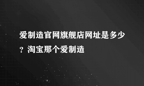 爱制造官网旗舰店网址是多少？淘宝那个爱制造