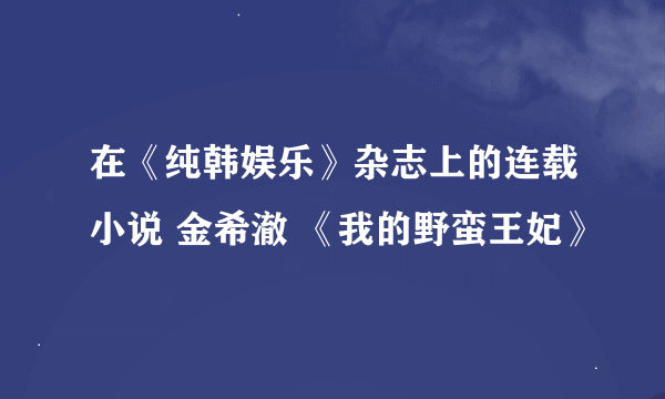 在《纯韩娱乐》杂志上的连载小说 金希澈 《我的野蛮王妃》