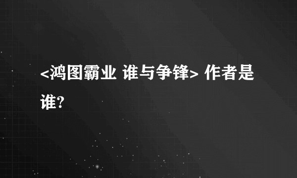 <鸿图霸业 谁与争锋> 作者是谁?