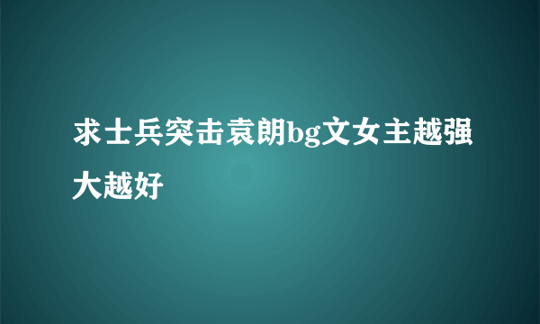 求士兵突击袁朗bg文女主越强大越好