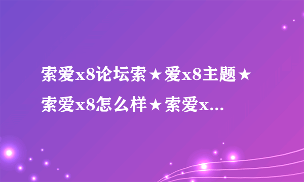 索爱x8论坛索★爱x8主题★索爱x8怎么样★索爱x8报价★索尼爱立信x8?