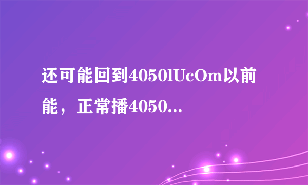 还可能回到4050lUcOm以前能，正常播4050lU放的时候吗？