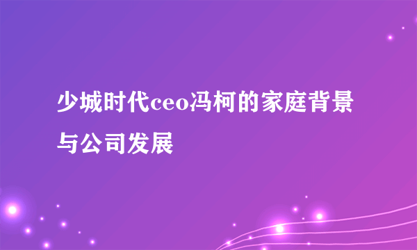 少城时代ceo冯柯的家庭背景与公司发展