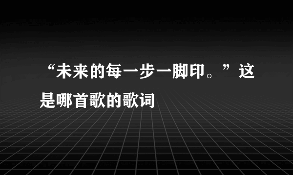 “未来的每一步一脚印。”这是哪首歌的歌词