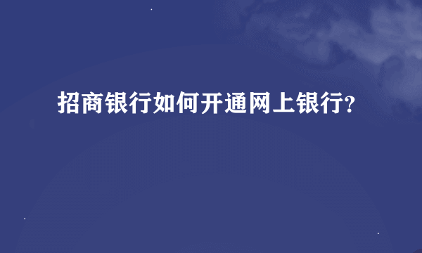 招商银行如何开通网上银行？