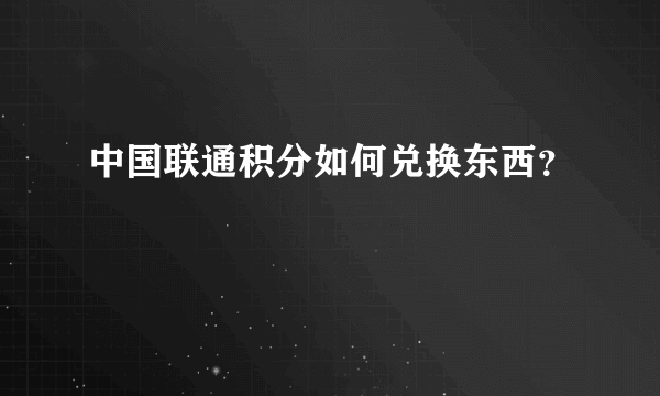 中国联通积分如何兑换东西？