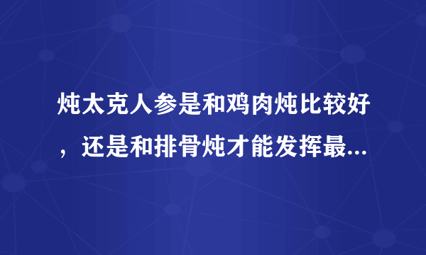 炖太克人参是和鸡肉炖比较好，还是和排骨炖才能发挥最好的效果？