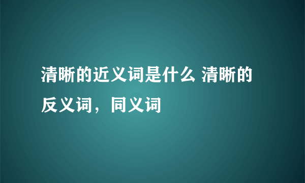 清晰的近义词是什么 清晰的反义词，同义词