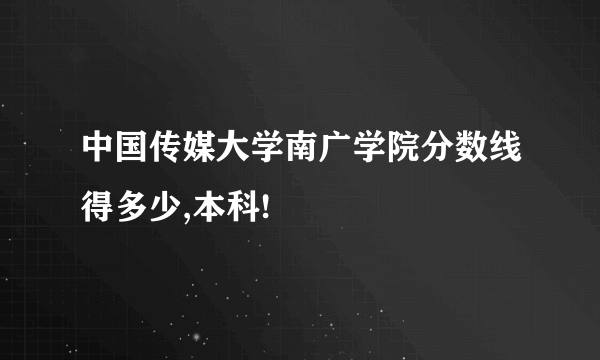 中国传媒大学南广学院分数线得多少,本科!