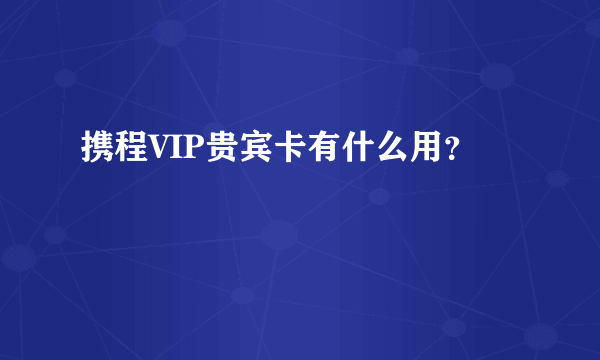 携程VIP贵宾卡有什么用？