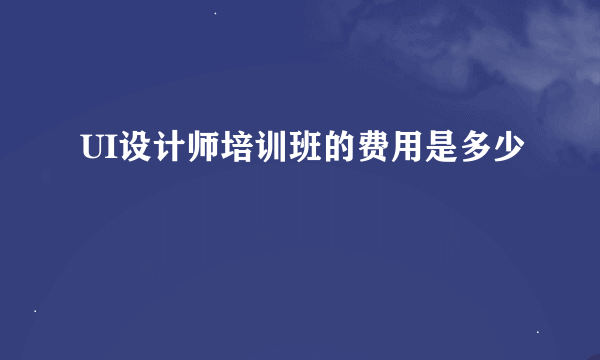 UI设计师培训班的费用是多少