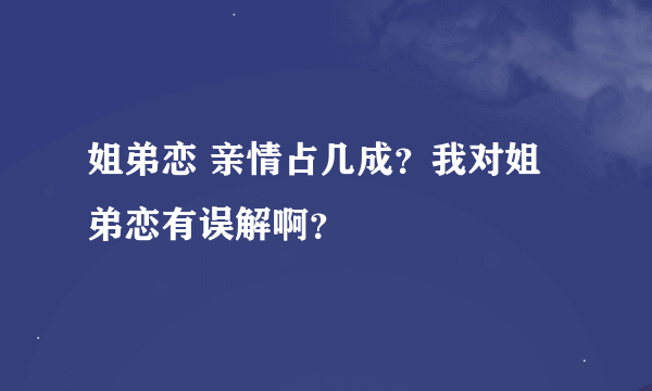 姐弟恋 亲情占几成？我对姐弟恋有误解啊？