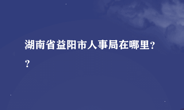 湖南省益阳市人事局在哪里？？