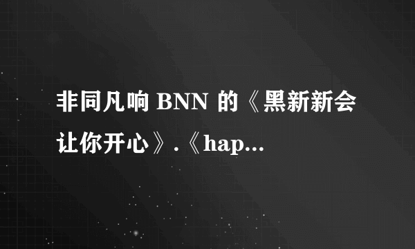 非同凡响 BNN 的《黑新新会让你开心》.《happy days》谁有传给我，麻烦了！！ 627245351qq@com