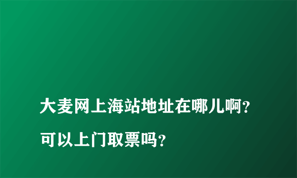 
大麦网上海站地址在哪儿啊？可以上门取票吗？

