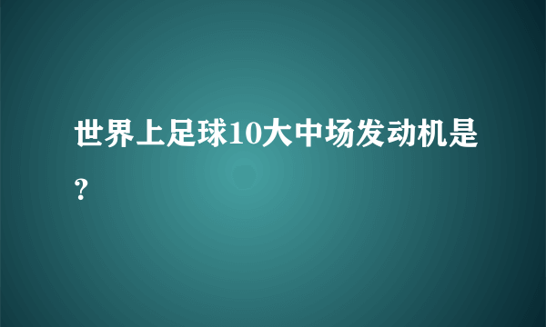 世界上足球10大中场发动机是？