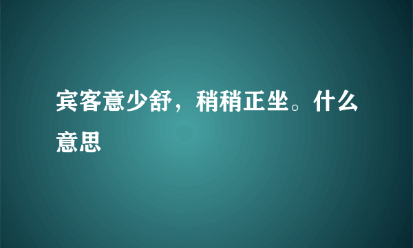 宾客意少舒，稍稍正坐。什么意思