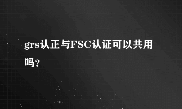 grs认正与FSC认证可以共用吗？