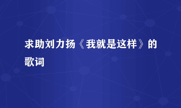 求助刘力扬《我就是这样》的歌词