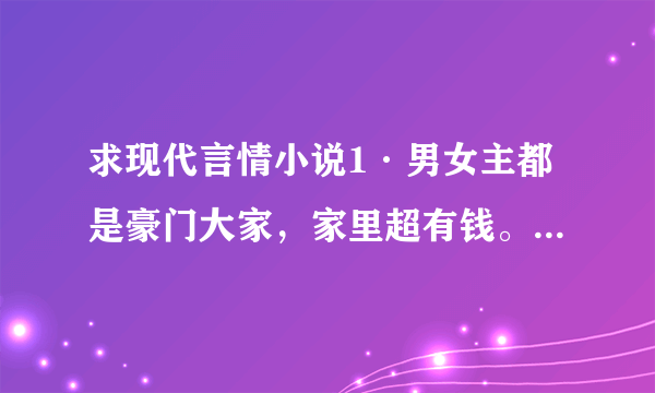 求现代言情小说1·男女主都是豪门大家，家里超有钱。2·青梅竹马3·男主超宠女主。4·不要太小白。