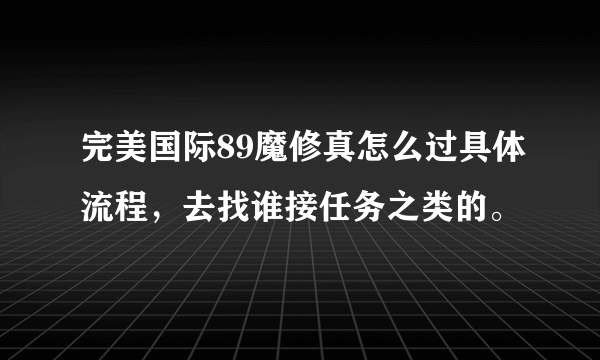 完美国际89魔修真怎么过具体流程，去找谁接任务之类的。