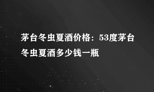 茅台冬虫夏酒价格：53度茅台冬虫夏酒多少钱一瓶