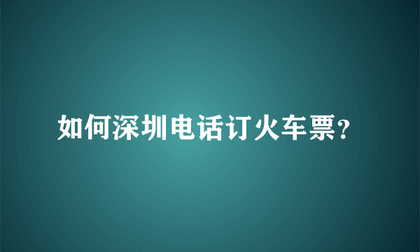 如何深圳电话订火车票？