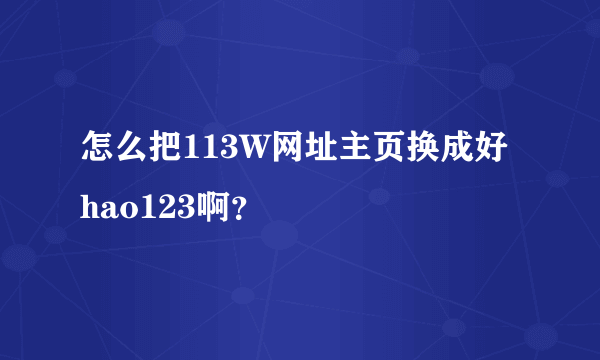 怎么把113W网址主页换成好hao123啊？