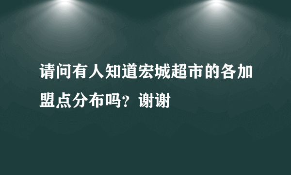 请问有人知道宏城超市的各加盟点分布吗？谢谢