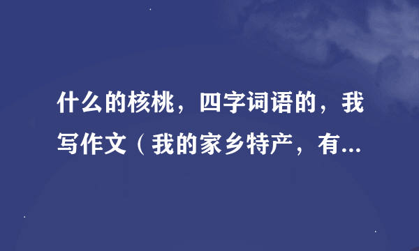 什么的核桃，四字词语的，我写作文（我的家乡特产，有好评的，快点