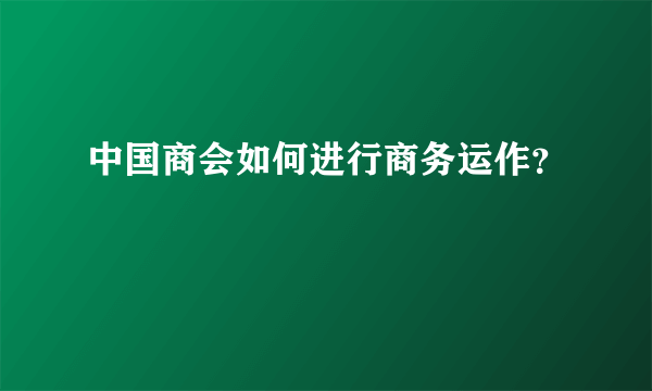 中国商会如何进行商务运作？