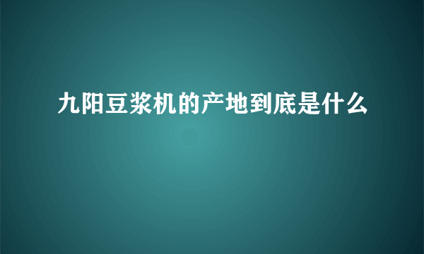 九阳豆浆机的产地到底是什么